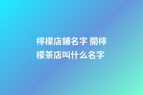 檸檬店鋪名字 開檸檬茶店叫什么名字
